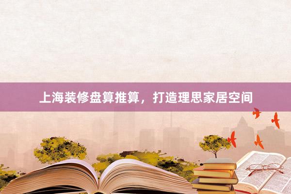上海装修盘算推算，打造理思家居空间