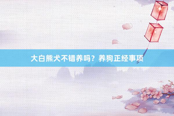 大白熊犬不错养吗？养狗正经事项