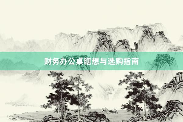 财务办公桌瞎想与选购指南