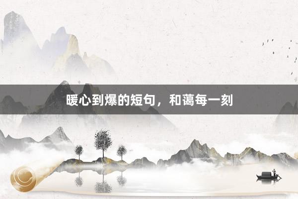 暖心到爆的短句,和蔼每一刻