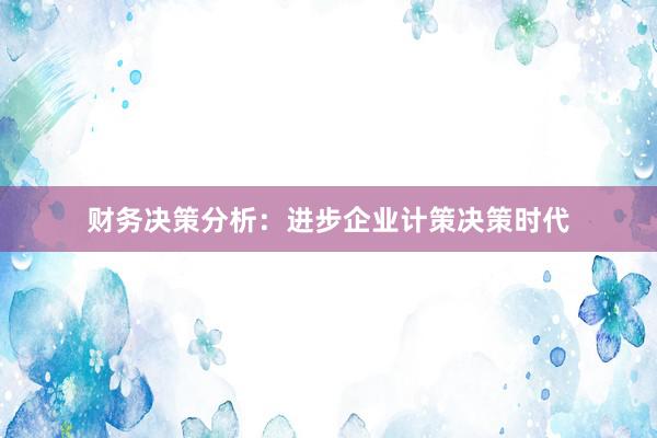 财务决策分析：进步企业计策决策时代